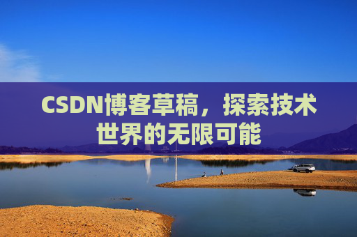 CSDN博客草稿，探索技术世界的无限可能